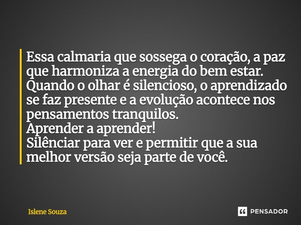 Essa calmaria que sossega o coração, a paz que harmoniza a energia do bem estar. Quando o olhar é silencioso, o aprendizado se faz presente e a evolução aconte... Frase de Islene souza.