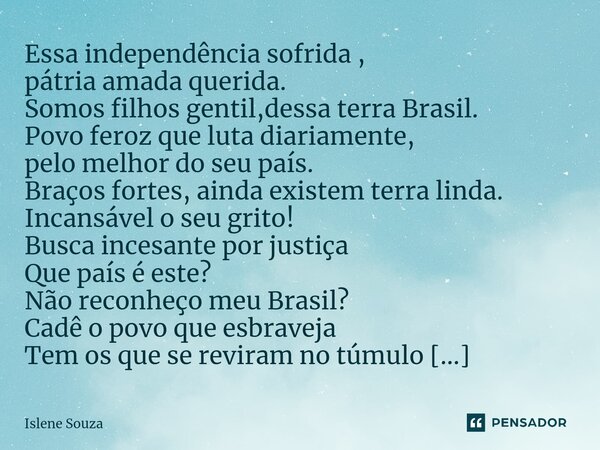 ⁠Essa independência sofrida , pátria amada querida. Somos filhos gentil,dessa terra Brasil. Povo feroz que luta diariamente, pelo melhor do seu país. Braços for... Frase de Islene souza.