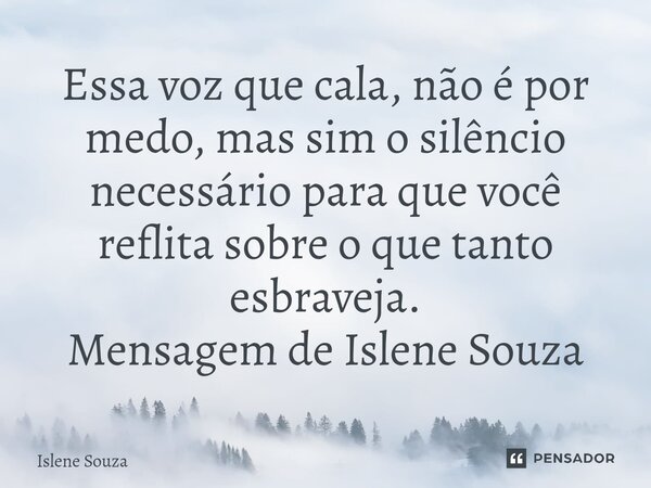 Essa voz que cala, não é por medo, mas sim o silêncio necessário para que você reflita sobre o que tanto esbraveja. Mensagem de Islene Souza... Frase de Islene souza.