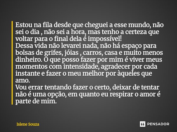 Estou na fila desde que cheguei a esse mundo, não sei o dia , não sei a hora, mas tenho a certeza que voltar para o final dela é impossível! Dessa vida não lev... Frase de Islene souza.