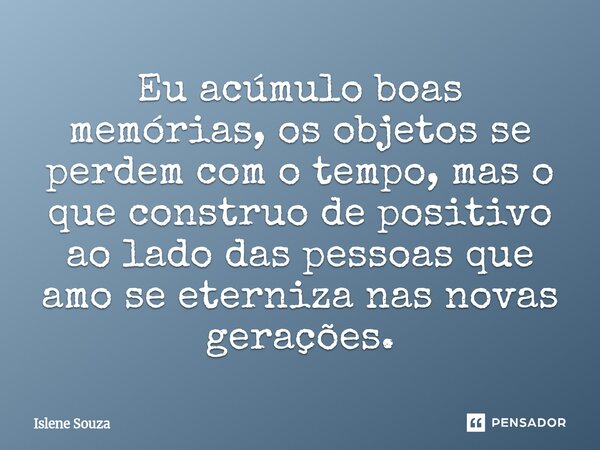 ⁠Eu acúmulo boas memórias, os objetos se perdem com o tempo, mas o que construo de positivo ao lado das pessoas que amo se eterniza nas novas gerações.... Frase de Islene souza.
