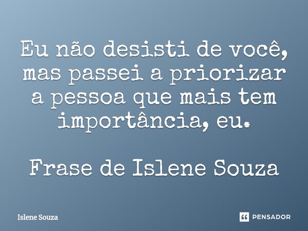 ⁠Eu não desisti de você, mas passei a priorizar a pessoa que mais tem importância, eu. Frase de Islene Souza... Frase de Islene souza.