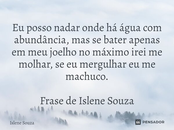 ⁠Eu posso nadar onde há água com abundância, mas se bater apenas em meu joelho no máximo irei me molhar, se eu mergulhar eu me machuco. Frase de Islene Souza... Frase de Islene souza.