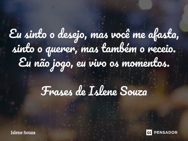 ⁠Eu sinto o desejo, mas você me afasta, sinto o querer, mas também o receio. Eu não jogo, eu vivo os momentos. Frases de Islene Souza... Frase de Islene souza.