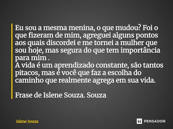 Eu sou a mesma menina, o que mudou? Foi o que fizeram de mim, agreguei alguns pontos aos quais discordei e me tornei a mulher que sou hoje, mas segura do que t... Frase de Islene souza.
