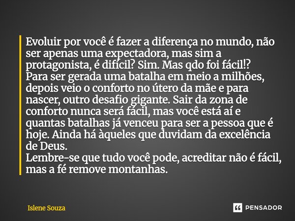 Evoluir por você é fazer a diferença no mundo, não ser apenas uma expectadora, mas sim a protagonista, é difícil? Sim. Mas qdo foi fácil!? Para ser gerada uma ... Frase de Islene souza.