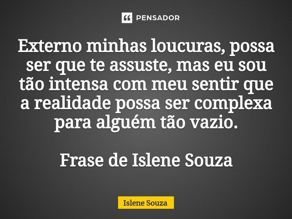 ⁠Externo minhas loucuras, possa ser que te assuste, mas eu sou tão intensa com meu sentir que a realidade possa ser complexa para alguém tão vazio. Frase de Isl... Frase de Islene souza.