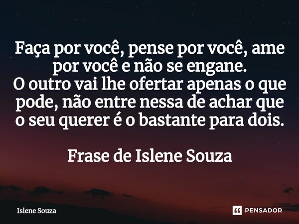 ⁠Faça por você, pense por você, ame por você e não se engane. O outro vai lhe ofertar apenas o que pode, não entre nessa de achar que o seu querer é o bastante ... Frase de Islene souza.