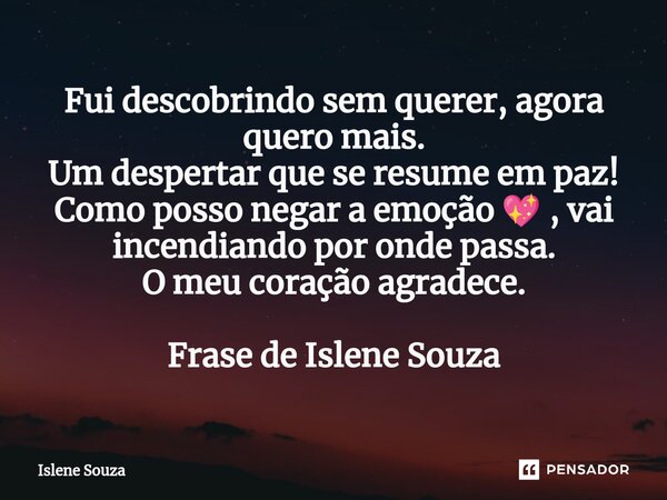 ⁠Fui descobrindo sem querer, agora quero mais. Um despertar que se resume em paz! Como posso negar a emoção 💖 , vai incendiando por onde passa. O meu coração ag... Frase de Islene souza.