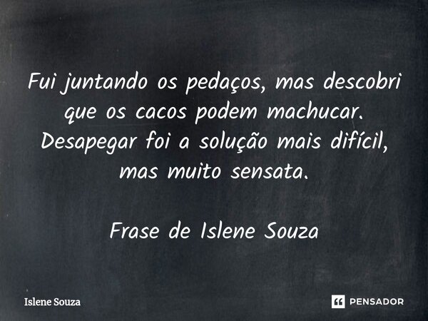 ⁠Fui juntando os pedaços, mas descobri que os cacos podem machucar. Desapegar foi a solução mais difícil, mas muito sensata. Frase de Islene Souza... Frase de Islene souza.