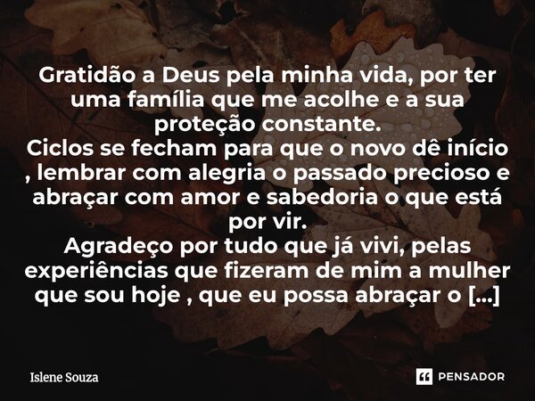 Gratidão a Deus pela minha vida, por ter uma família que me acolhe e a sua proteção constante. Ciclos se fecham para que o novo dê início , lembrar com alegria... Frase de Islene souza.