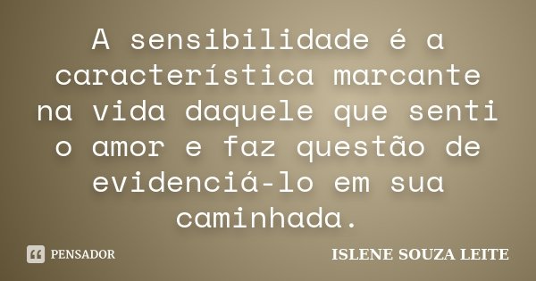 A sensibilidade é a característica marcante na vida daquele que senti o amor e faz questão de evidenciá-lo em sua caminhada.... Frase de Islene Souza Leite.