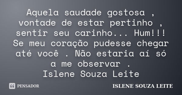 Aquela saudade gostosa , vontade de estar pertinho , sentir seu carinho... Hum!!! Se meu coração pudesse chegar até você . Não estaria aí só a me observar . Isl... Frase de ISLENE SOUZA LEITE.