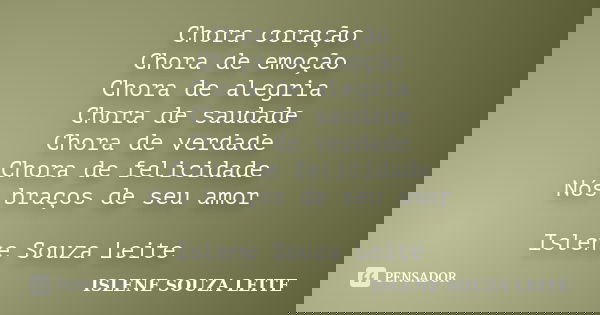 Chora coração Chora de emoção Chora de alegria Chora de saudade Chora de verdade Chora de felicidade Nós braços de seu amor Islene Souza Leite... Frase de ISLENE SOUZA LEITE.