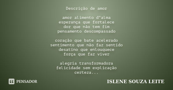 Descrição de amor amor alimento d"alma esperança que fortalece dor que não tem fim pensamento descompassado coração que bate acelerado sentimento que não f... Frase de ISLENE SOUZA LEITE.