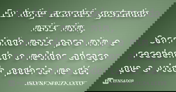 Eu hoje acordei gostando mais mim, Sorrindo mais para mim e recebendo o melhor abraço que a vida poderia me dá.... Frase de Islene Souza Leite.