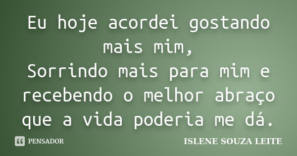 Eu hoje acordei gostando mais mim, Sorrindo mais para mim e recebendo o melhor abraço que a vida poderia me dá.... Frase de Islene Souza Leite.