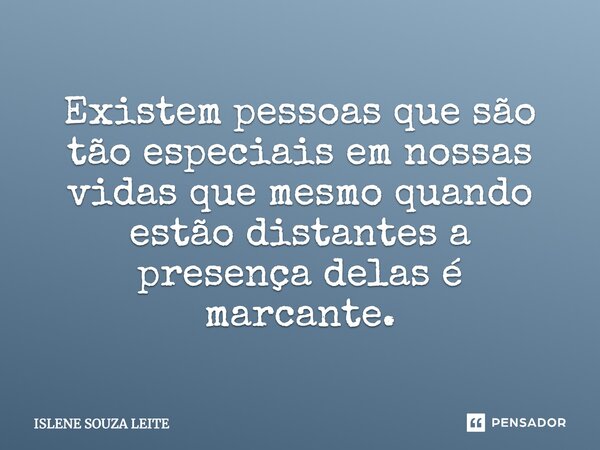 Existem pessoas que são tão especiais em nossas vidas que mesmo quando estão distantes a presença delas é marcante.... Frase de ISLENE SOUZA LEITE.