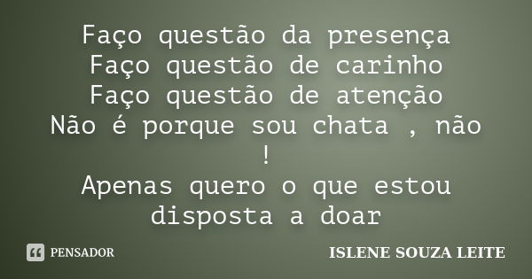 Faço questão da presença Faço questão de carinho Faço questão de atenção Não é porque sou chata , não ! Apenas quero o que estou disposta a doar... Frase de Islene Souza Leite.