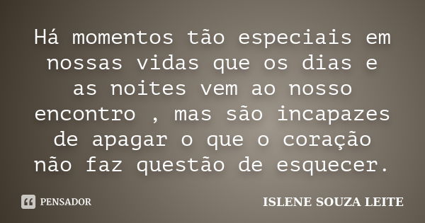 Há momentos tão especiais em nossas vidas que os dias e as noites vem ao nosso encontro, mas são incapazes de apagar o que o coração não faz questão de esquecer... Frase de Islene Souza Leite.