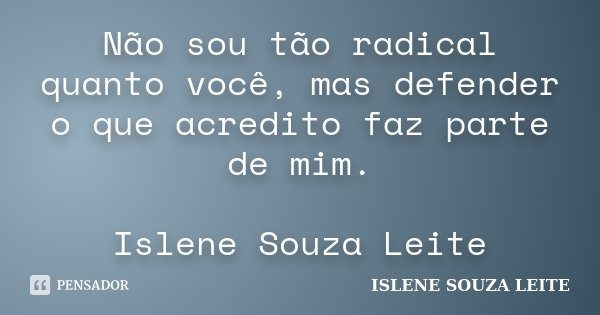 Não sou tão radical quanto você, mas defender o que acredito faz parte de mim. Islene Souza Leite... Frase de ISLENE SOUZA LEITE.