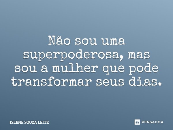 Não sou uma superpoderosa, mas sou a mulher que pode transformar seus dias.... Frase de Islene Souza Leite.
