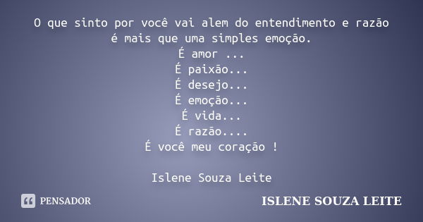 O que sinto por você vai alem do entendimento e razão é mais que uma simples emoção. É amor ... É paixão... É desejo... É emoção... É vida... É razão.... É você... Frase de ISLENE SOUZA LEITE.