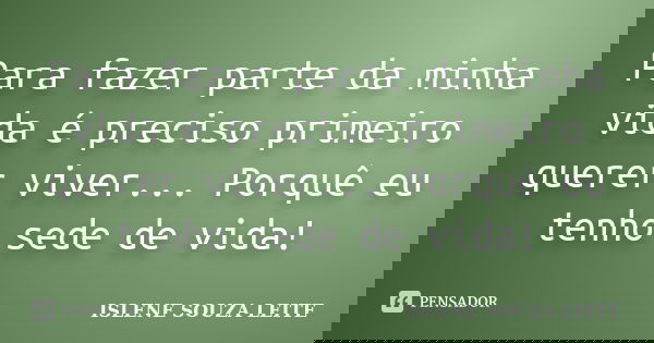 Para fazer parte da minha vida é preciso primeiro querer viver... Porquê eu tenho sede de vida!... Frase de Islene Souza Leite.