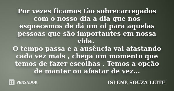 Por vezes ficamos tão sobrecarregados com o nosso dia a dia que nos esquecemos de dá um oi para aquelas pessoas que são importantes em nossa vida. O tempo passa... Frase de ISLENE SOUZA LEITE.