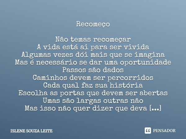 Recomeço Não temas recomeçar A vida está aí para ser vivida Algumas vezes dói mais que se imagina Mas é necessário se dar uma oportunidade Passos são dados Cami... Frase de Islene Souza Leite.