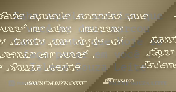 Sabe aquele sorriso que você me deu, marcou tanto tanto que hoje só faço penar em você . Islene Souza Leite... Frase de ISLENE SOUZA LEITE.