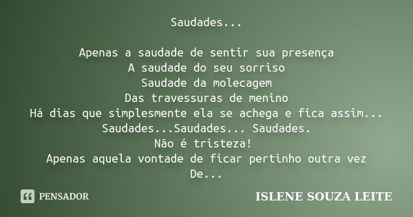 Saudades... Apenas a saudade de sentir sua presença A saudade do seu sorriso Saudade da molecagem Das travessuras de menino Há dias que simplesmente ela se ache... Frase de Islene Souza Leite.