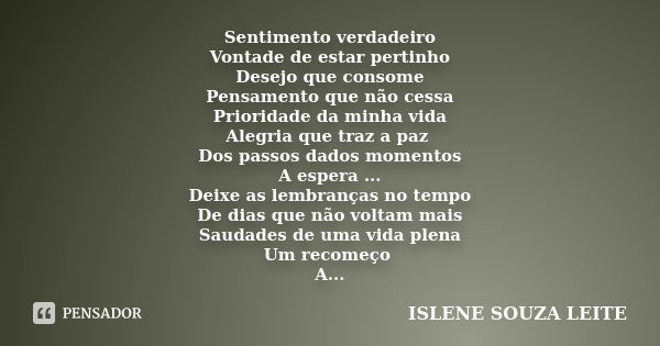 Sentimento verdadeiro Vontade de estar pertinho Desejo que consome Pensamento que não cessa Prioridade da minha vida Alegria que traz a paz Dos passos dados mom... Frase de Islene Souza Leite.