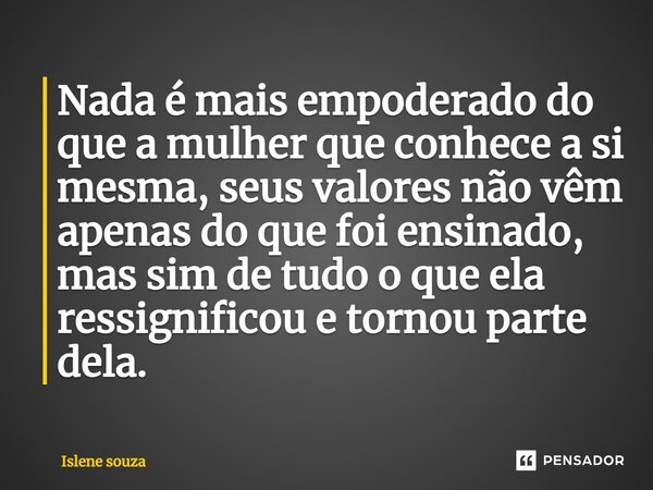 ⁠Nada é mais empoderado do que a mulher que conhece a si mesma, seus valores não vêm apenas do que foi ensinado, mas sim de tudo o que ela ressignificou e torno... Frase de Islene souza.
