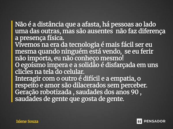 Não é a distância que a afasta, há pessoas ao lado uma das outras, mas são ausentes não faz diferença a presença física. Vivemos na era da tecnologia é mais fá... Frase de Islene souza.