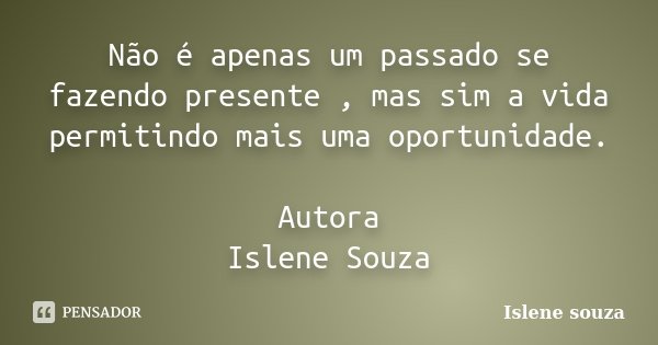 Não é apenas um passado se fazendo presente , mas sim a vida permitindo mais uma oportunidade. Autora Islene Souza... Frase de Islene souza.