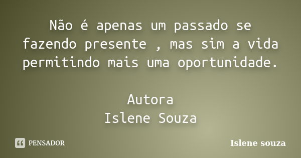 Não é apenas um passado se fazendo presente , mas sim a vida permitindo mais uma oportunidade. Autora Islene Souza... Frase de Islene souza.