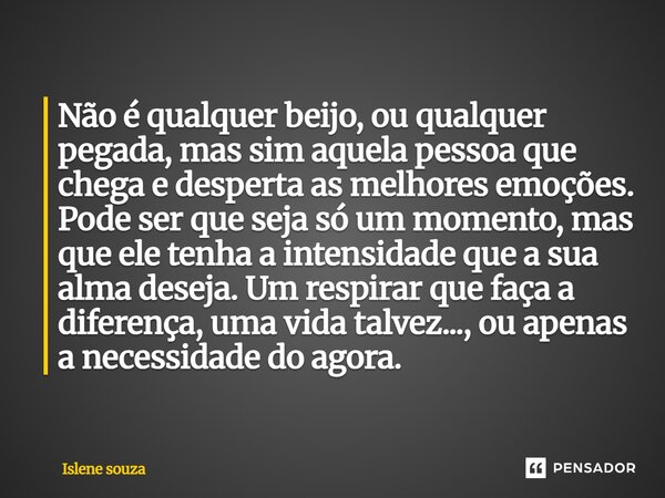Não é qualquer beijo, ou qualquer pegada, mas sim aquela pessoa que chega e desperta as melhores emoções. Pode ser que seja só um momento, mas que ele tenha a ... Frase de Islene souza.