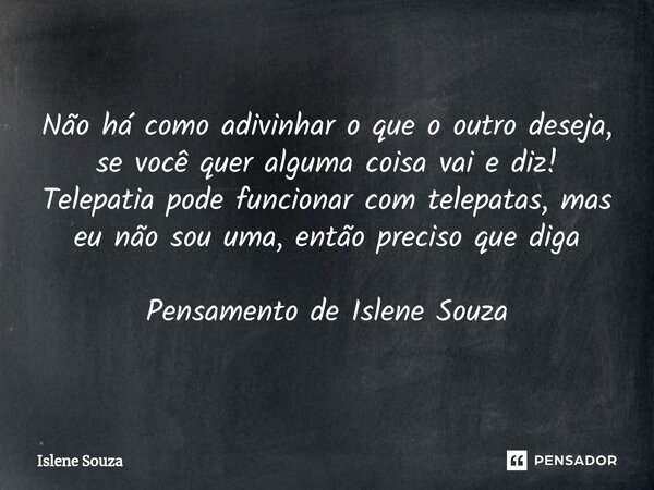 ⁠Não há como adivinhar o que o outro deseja, se você quer alguma coisa vai e diz! Telepatia pode funcionar com telepatas, mas eu não sou uma, então preciso que ... Frase de Islene souza.