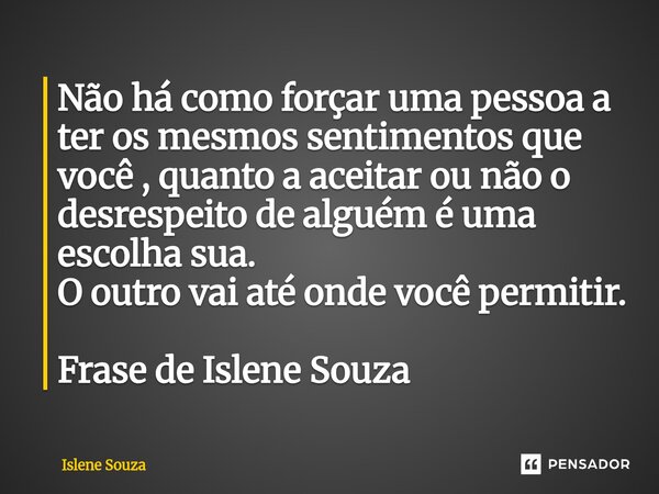 ⁠Não há como forçar uma pessoa a ter os mesmos sentimentos que você , quanto a aceitar ou não o desrespeito de alguém é uma escolha sua. O outro vai até onde vo... Frase de Islene souza.
