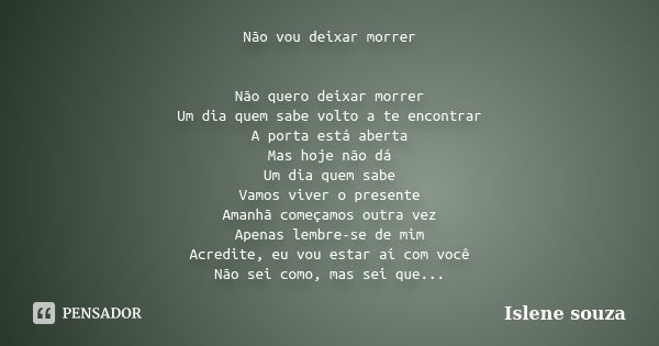 Não vou deixar morrer Não quero deixar morrer Um dia quem sabe volto a te encontrar A porta está aberta Mas hoje não dá Um dia quem sabe Vamos viver o presente ... Frase de Islene Souza.