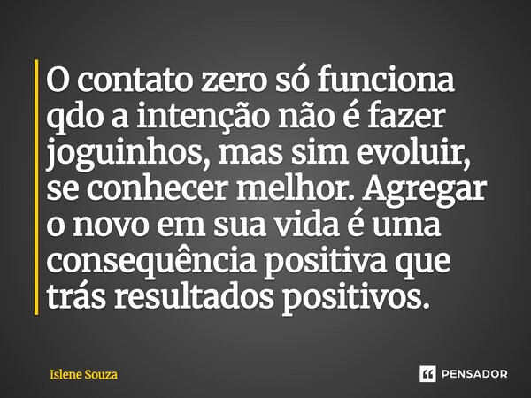 ⁠O contato zero só funciona qdo a intenção não é fazer joguinhos, mas sim evoluir, se conhecer melhor. Agregar o novo em sua vida é uma consequência positiva qu... Frase de Islene souza.