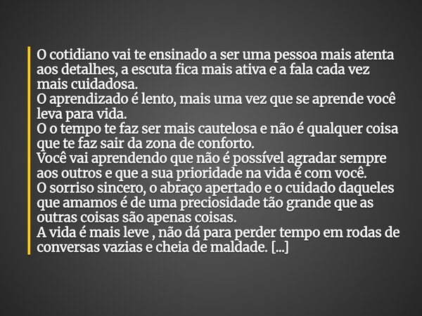 O cotidiano vai te ensinado a ser uma pessoa mais atenta aos detalhes, a escuta fica mais ativa e a fala cada vez mais cuidadosa. O aprendizado é lento, mais um... Frase de Islene Souza.