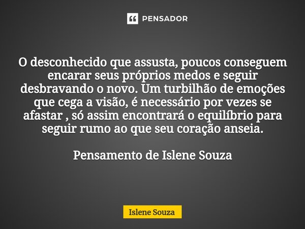 ⁠O desconhecido que assusta, poucos conseguem encarar seus próprios medos e seguir desbravando o novo. Um turbilhão de emoções que cega a visão, é necessário po... Frase de Islene souza.