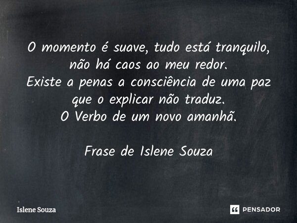 ⁠O momento é suave, tudo está tranquilo, não há caos ao meu redor. Existe a penas a consciência de uma paz que o explicar não traduz. O Verbo de um novo amanhã.... Frase de Islene souza.