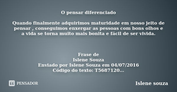 O pensar diferenciado Quando finalmente adquirimos maturidade em nosso jeito de pensar , conseguimos enxergar as pessoas com bons olhos e a vida se torna muito ... Frase de Islene Souza.