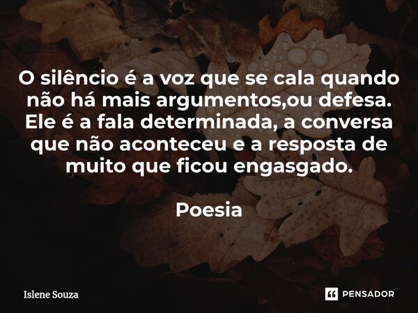 ⁠O silêncio é a voz que se cala quando não há mais argumentos,ou defesa. Ele é a fala determinada, a conversa que não aconteceu e a resposta de muito que ficou ... Frase de Islene souza.