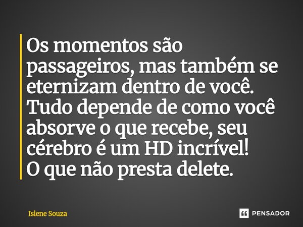 ⁠Os momentos são passageiros, mas também se eternizam dentro de você. Tudo depende de como você absorve o que recebe, seu cérebro é um HD incrível! O que não pr... Frase de Islene souza.