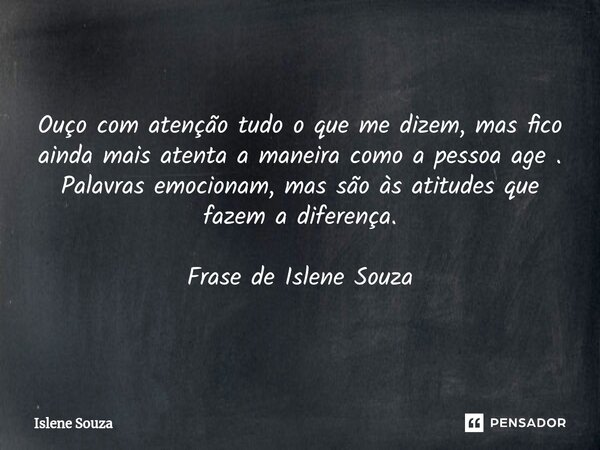 ⁠Ouço com atenção tudo o que me dizem, mas fico ainda mais atenta a maneira como a pessoa age . Palavras emocionam, mas são às atitudes que fazem a diferença. F... Frase de Islene souza.