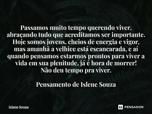 ⁠Passamos muito tempo querendo viver, abraçando tudo que acreditamos ser importante. Hoje somos jovens, cheios de energia e vigor, mas amanhã a velhice está esc... Frase de Islene souza.